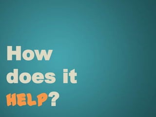 How
does it
help?
 