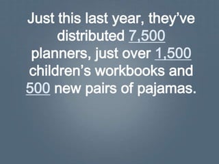 Just this last year, they’ve
     distributed 7,500
 planners, just over 1,500
children’s workbooks and
500 new pairs of pajamas.
 