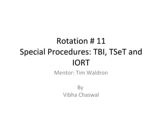 Rota%on	
  #	
  11	
  
Special	
  Procedures:	
  TBI,	
  TSeT	
  and	
  
IORT	
  
Mentor:	
  Tim	
  Waldron	
  
By	
  	
  
Vibha	
  Chaswal	
  

 