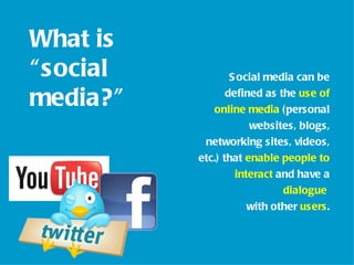 What is
“ social           S ocial media can be

media? ”          defined as the use of
              online media ( personal
                       websites, blogs,
            networking sites, videos,
           etc.) that enable people to
                    interact and have a
                              dialogue
                       with other users.
 
