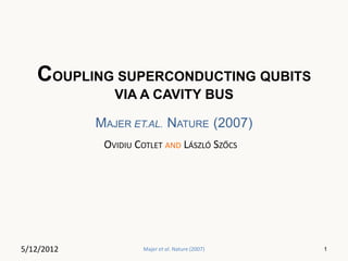 COUPLING SUPERCONDUCTING QUBITS
               VIA A CAVITY BUS

            MAJER ET.AL. NATURE (2007)
             OVIDIU COTLET AND LÁSZLÓ SZŐCS




5/12/2012            Majer et al. Nature (2007)   1
 