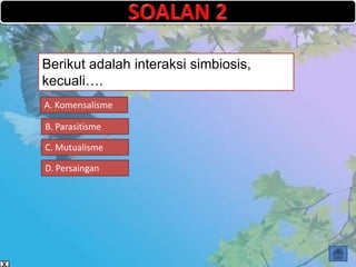 Berikut adalah interaksi simbiosis,
kecuali….
A. Komensalisme

B. Parasitisme

C. Mutualisme

D. Persaingan
 