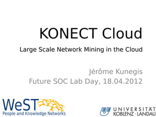 KONECT Cloud
Large Scale Network Mining in the Cloud


                  Jérôme Kunegis
  Future SOC Lab Day, 18.04.2012



                                          1
 