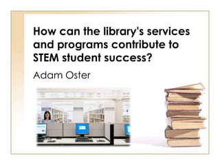 How can the library's services
and programs contribute to
STEM student success?
Adam Oster
 