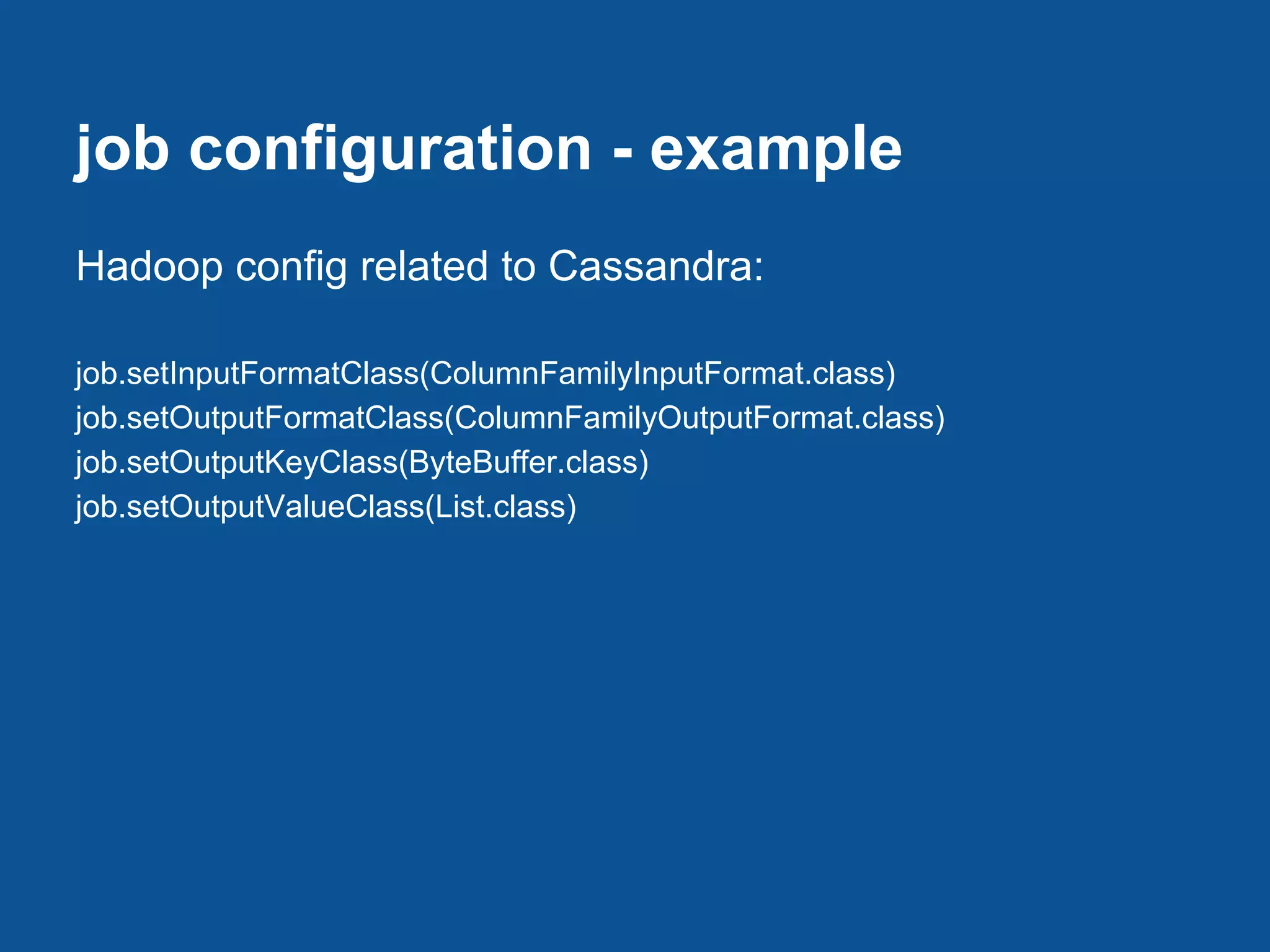 job configuration - example
Hadoop config related to Cassandra:

job.setInputFormatClass(ColumnFamilyInputFormat.class)
job.setOutputFormatClass(ColumnFamilyOutputFormat.class)
job.setOutputKeyClass(ByteBuffer.class)
job.setOutputValueClass(List.class)
 
