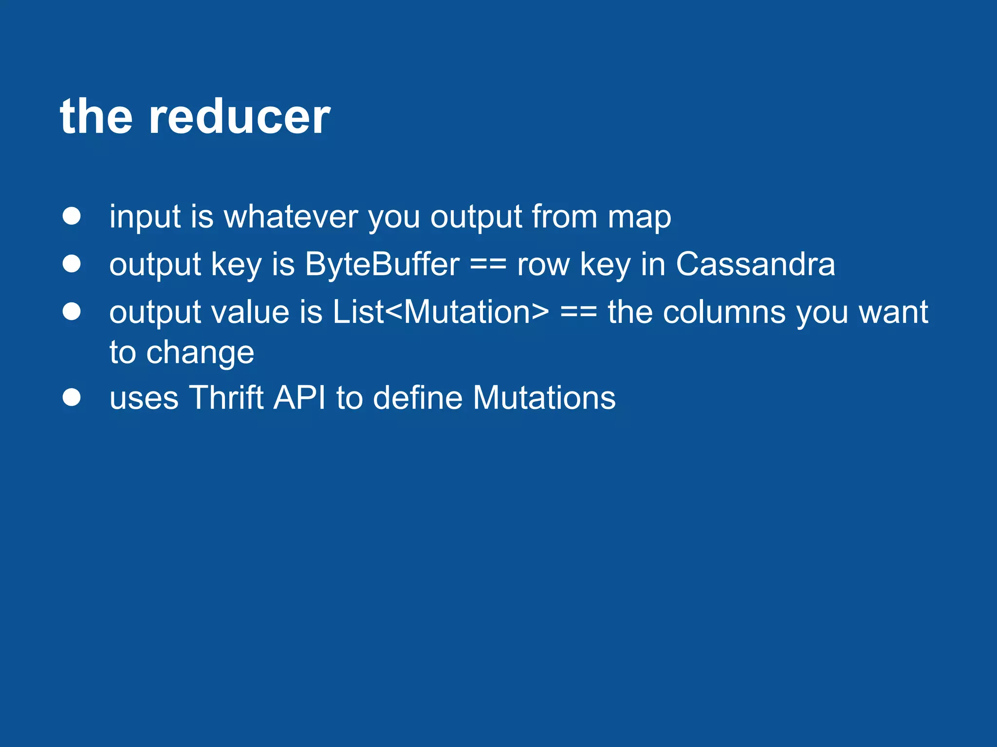 the reducer
● input is whatever you output from map
● output key is ByteBuffer == row key in Cassandra
● output value is List<Mutation> == the columns you want
    to change
●   uses Thrift API to define Mutations
 
