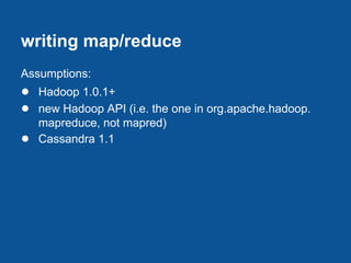 writing map/reduce
Assumptions:
● Hadoop 1.0.1+
● new Hadoop API (i.e. the one in org.apache.hadoop.
    mapreduce, not mapred)
●   Cassandra 1.1
 