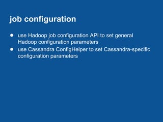 job configuration
● use Hadoop job configuration API to set general
    Hadoop configuration parameters
●   use Cassandra ConfigHelper to set Cassandra-specific
    configuration parameters
 