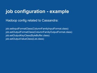 job configuration - example
Hadoop config related to Cassandra:

job.setInputFormatClass(ColumnFamilyInputFormat.class)
job.setOutputFormatClass(ColumnFamilyOutputFormat.class)
job.setOutputKeyClass(ByteBuffer.class)
job.setOutputValueClass(List.class)
 