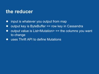 the reducer
● input is whatever you output from map
● output key is ByteBuffer == row key in Cassandra
● output value is List<Mutation> == the columns you want
    to change
●   uses Thrift API to define Mutations
 