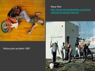 Race Riot
                           http://www.wineandbowties.com/art/sc
                           ulptures-by-duane-hanson/




Motorcycle accident 1967
 