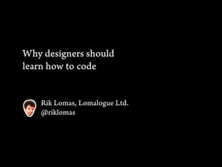 Why designers should
learn how to code


    Rik Lomas, Lomalogue Ltd.
    @riklomas
 