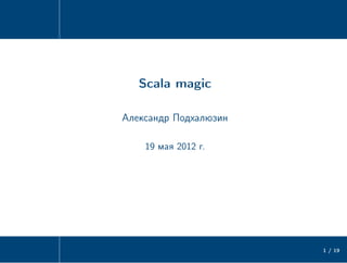 Scala magic

Александр Подхалюзин

    19 мая 2012 г.




                       1 / 19
 
