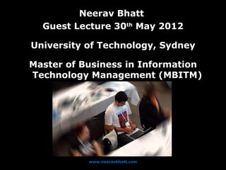 Neerav Bhatt
  Guest Lecture 30th May 2012

University of Technology, Sydney

Master of Business in Information
Technology Management (MBITM)




           www.neeravbhatt.com
 