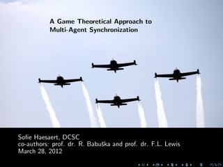 A Game Theoretical Approach to
           Multi-Agent Synchronization




Soﬁe Haesaert, DCSC
co-authors: prof. dr. R. Babuˇka and prof. dr. F.L. Lewis
                             s
March 28, 2012
 