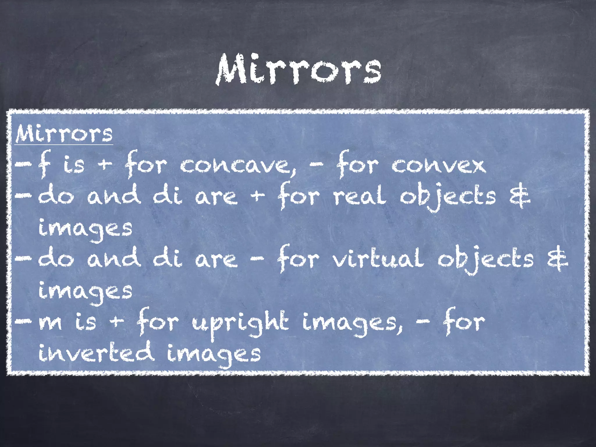 Mirrors
Mirrors
- f is + for concave, - for convex
- do and di are + for real objects &
images
- do and di are - for virtual objects &
images
- m is + for upright images, - for
inverted images