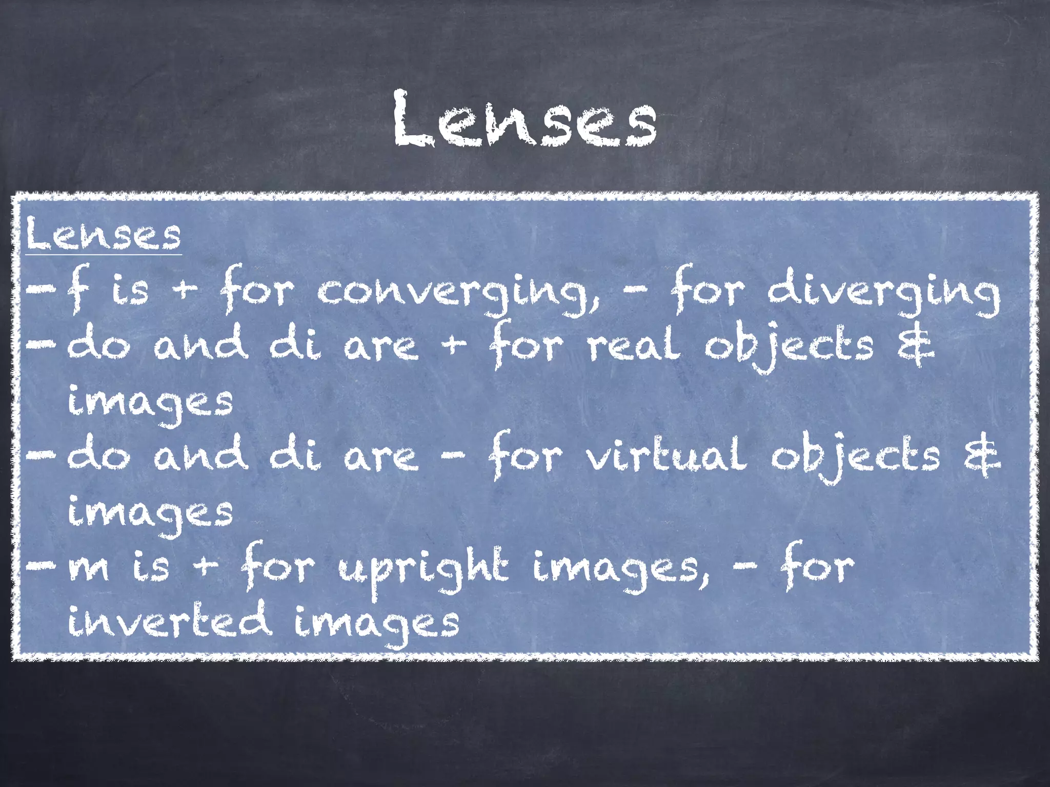 Lenses
Lenses
- f is + for converging, - for diverging
- do and di are + for real objects &
images
- do and di are - for virtual objects &
images
- m is + for upright images, - for
inverted images