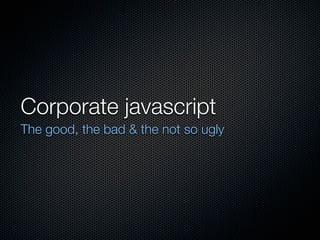 Corporate javascript
The good, the bad & the not so ugly
 