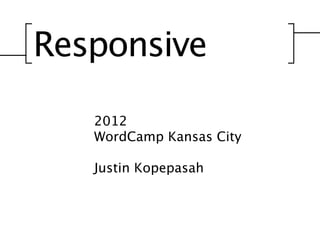 Responsive

   2012
   WordCamp Kansas City

   Justin Kopepasah
 