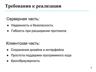 Требования к реализации

Серверная часть:
● Надежность и безопасность
● Гибкость при расширении протокола


Клиентская часть:
● Сохранения дизайна и интерфейса
● Простота поддержки программного кода
● Кроссбраузерность

                                         9
 