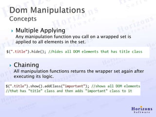    Multiple Applying
    Any manipulation function you call on a wrapped set is
    applied to all elements in the set.




   Chaining
    All manipulation functions returns the wrapper set again after
    executing its logic.
 