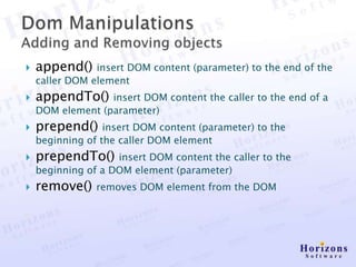    append()    insert DOM content (parameter) to the end of the
    caller DOM element
   appendTo()    insert DOM content the caller to the end of a
    DOM element (parameter)
   prepend()     insert DOM content (parameter) to the
    beginning of the caller DOM element
   prependTo()     insert DOM content the caller to the
    beginning of a DOM element (parameter)
   remove()    removes DOM element from the DOM
 