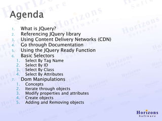 1.        What is JQuery?
2.        Referencing JQuery library
3.        Using Content Delivery Networks (CDN)
4.        Go through Documentation
5.        Using the JQuery Ready Function
6.        Basic Selectors
     1.    Select   By   Tag Name
     2.    Select   By   ID
     3.    Select   By   Class
     4.    Select   By   Attributes
7.        Dom Manipulations
     1.    Concepts
     2.    Iterate through objects
     3.    Modify properties and attributes
     4.    Create objects
     5.    Adding and Removing objects
 