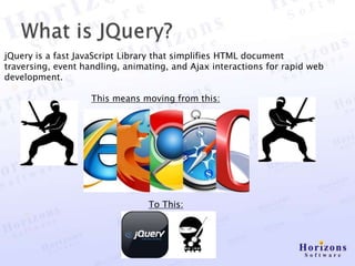 jQuery is a fast JavaScript Library that simplifies HTML document
traversing, event handling, animating, and Ajax interactions for rapid web
development.

                    This means moving from this:




                                 To This:
 