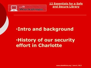 12 Essentials for a Safe
               and Secure Library




•Intro and background

•History of our security
effort in Charlotte



                  www.alaeditions.org | June 6, 2012
 