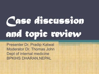 Case discussion
and topic review
Presenter Dr. Pradip Katwal
Moderator Dr. Thomas John
Dept of internal medicine
BPKIHS DHARAN,NEPAL
 