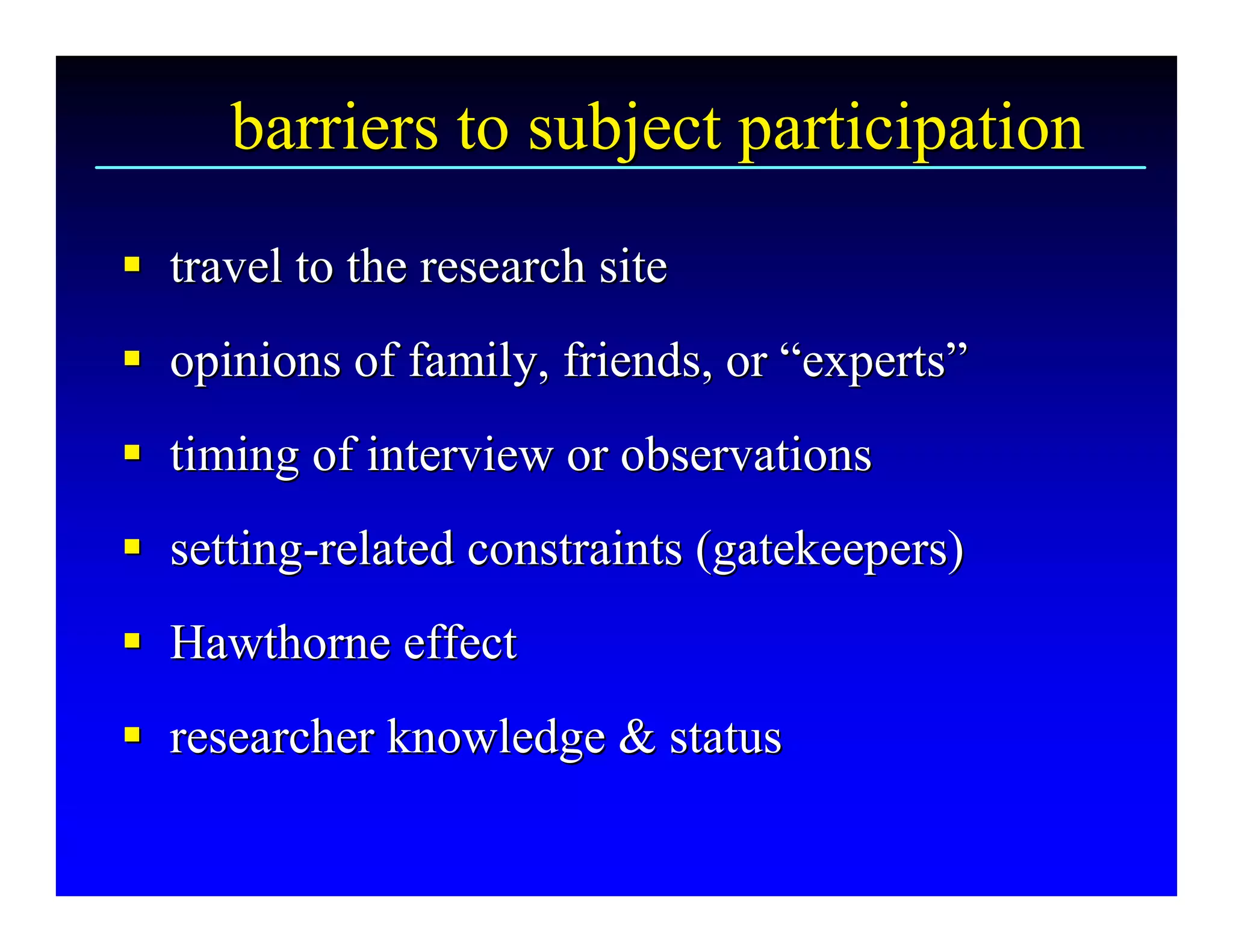 barriers to subject participation 
§  travel to the research site 
§
§  opinions of family, friends, or “experts” 
§                                  “ 
                                    experts 
§  timing of interview or observations 
§
§  setting­related constraints (gatekeepers) 
§ setting ­ 
§  Hawthorne effect 
§
§  researcher knowledge & status
§ researcher knowledge & status 
 