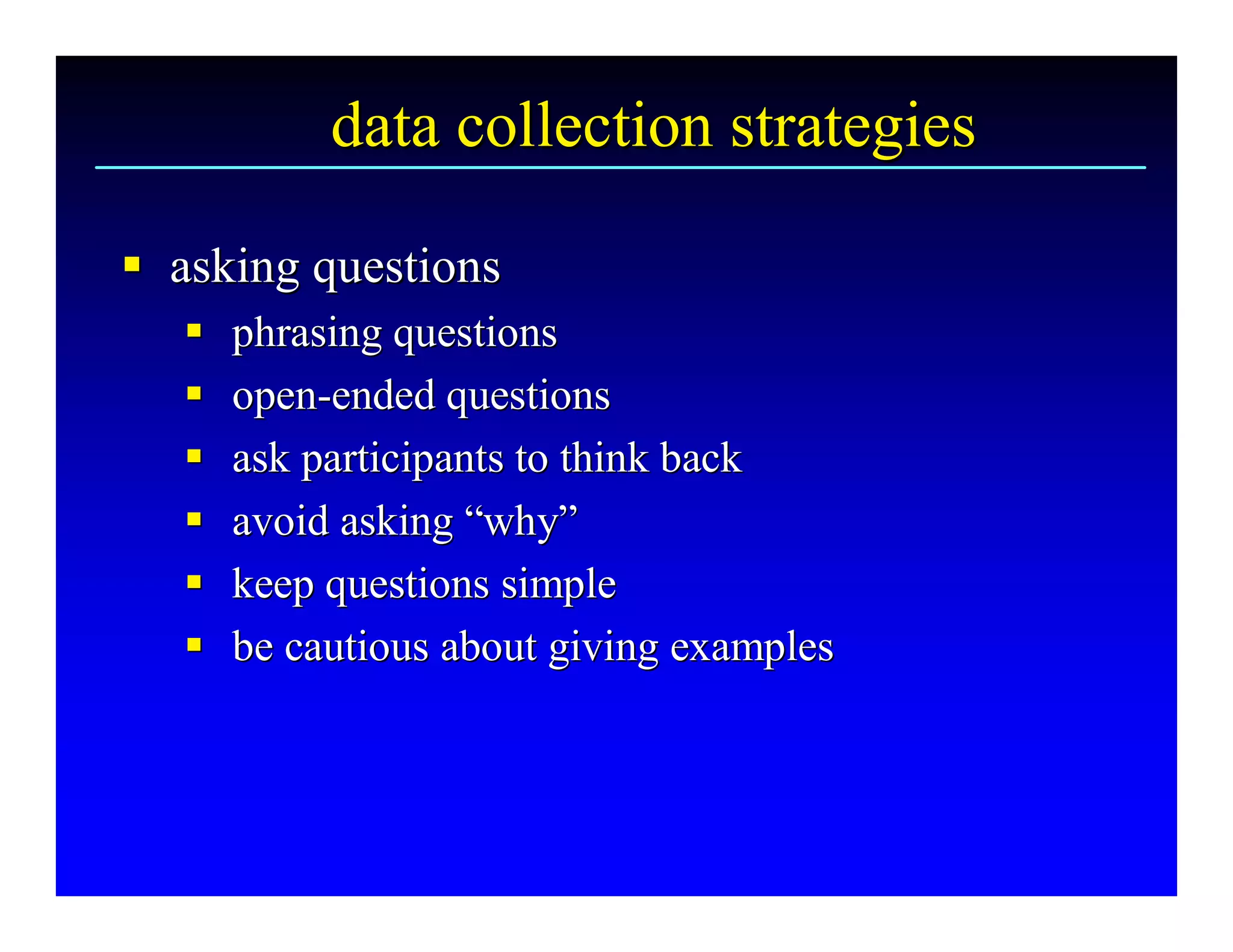 data collection strategies 

§  asking questions 
§
   § 
   §    phrasing questions 
   § 
   §    open­ended questions 
        open ­ 
   § 
   §    ask participants to think back 
   § 
   §    avoid asking “why” 
                      “ 
                       why 
   § 
   §    keep questions simple 
   § 
   §    be cautious about giving examples
        be cautious about giving examples 
 
