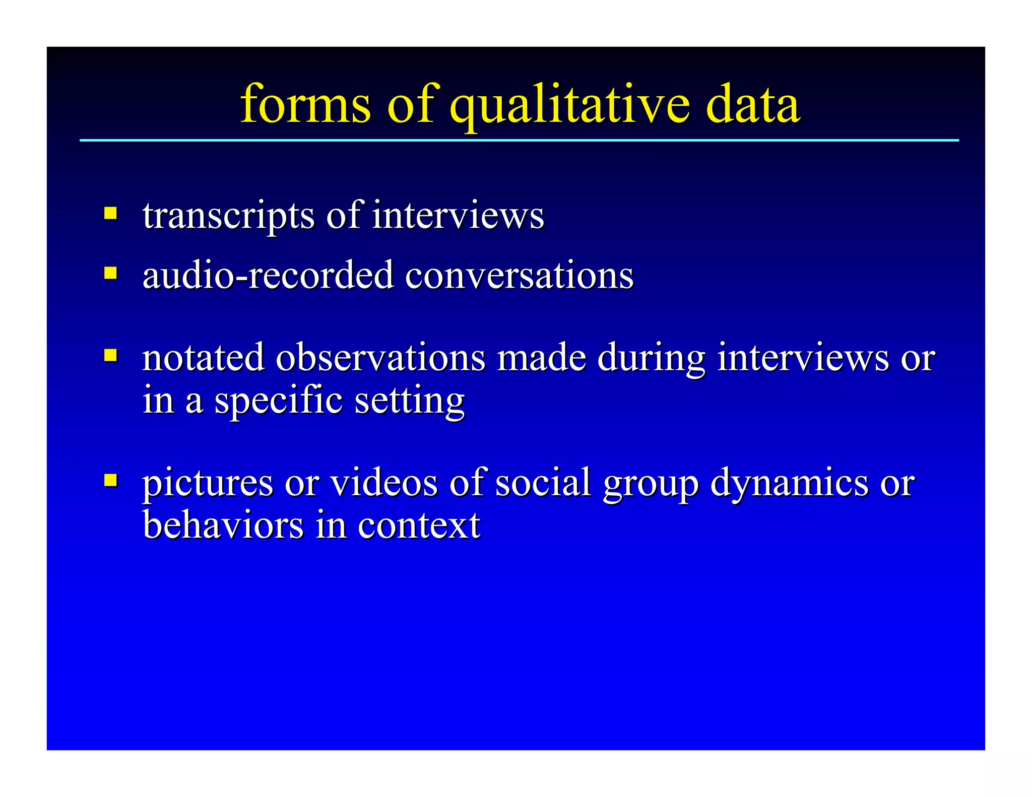 forms of qualitative data 
§  transcripts of interviews 
§
§  audio­recorded conversations 
§ audio  ­ 
§  notated observations made during interviews or 
§
   in a specific setting 
§  pictures or videos of social group dynamics or 
§
   behaviors in context
   behaviors in context 
 