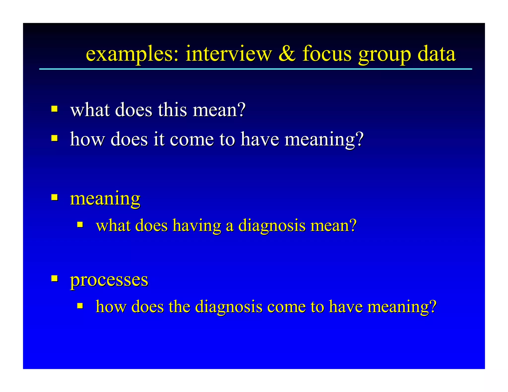 examples: interview & focus group data 

§  what does this mean? 
§
§  how does it come to have meaning? 
§

§  meaning 
§
   §  what does having a diagnosis mean? 
   §


§  processes 
§
   §  how does the diagnosis come to have meaning?
   § how does the diagnosis come to have meaning? 
 