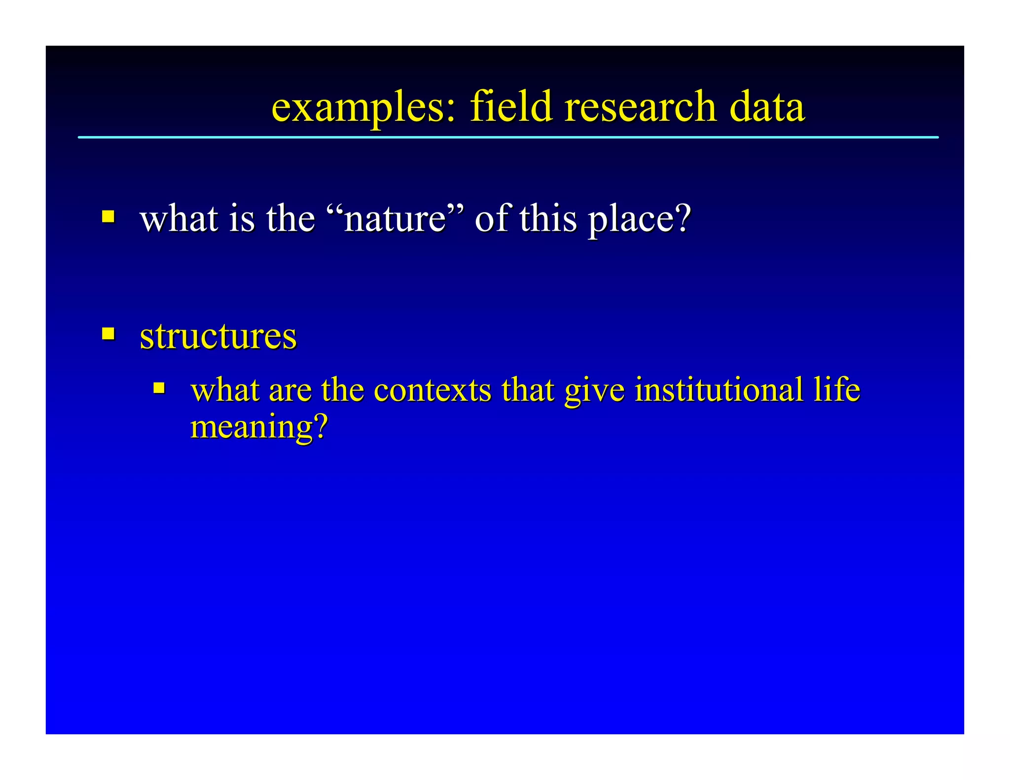 examples: field research data 

§  what is the “nature” of this place? 
§              “ 
                nature 

§  structures 
§
   §  what are the contexts that give institutional life 
   §
      meaning?
      meaning? 
 