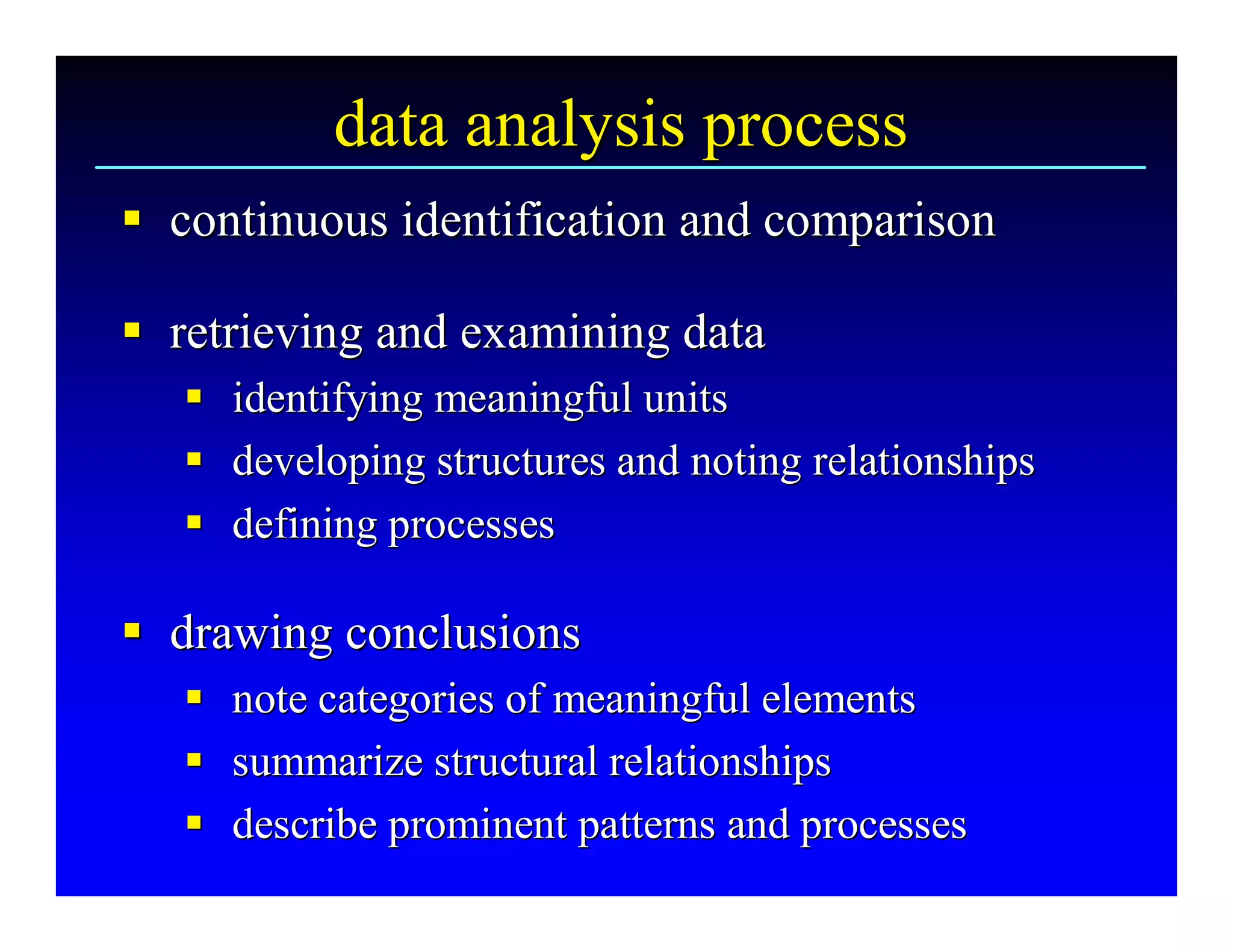 data analysis process 
§  continuous identification and comparison 
§

§  retrieving and examining data 
§
   §  identifying meaningful units 
   §
   §  developing structures and noting relationships 
   §
   §  defining processes 
   §

§  drawing conclusions 
§
   §  note categories of meaningful elements 
   §
   §  summarize structural relationships 
   §
   §  describe prominent patterns and processes
   § describe prominent patterns and processes 
 
