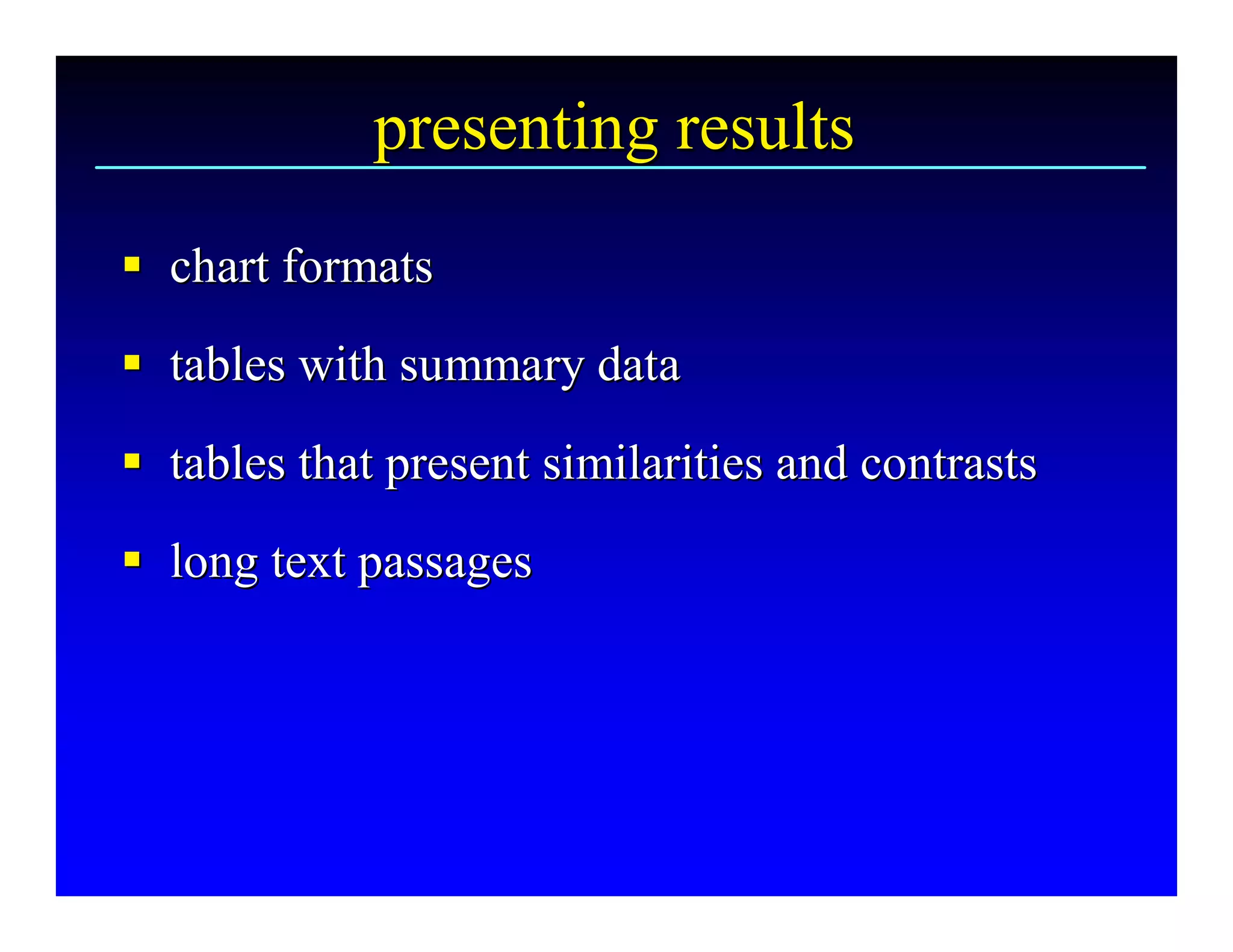 presenting results 
§  chart formats 
§
§  tables with summary data 
§
§  tables that present similarities and contrasts 
§
§  long text passages
§ long text passages 
 