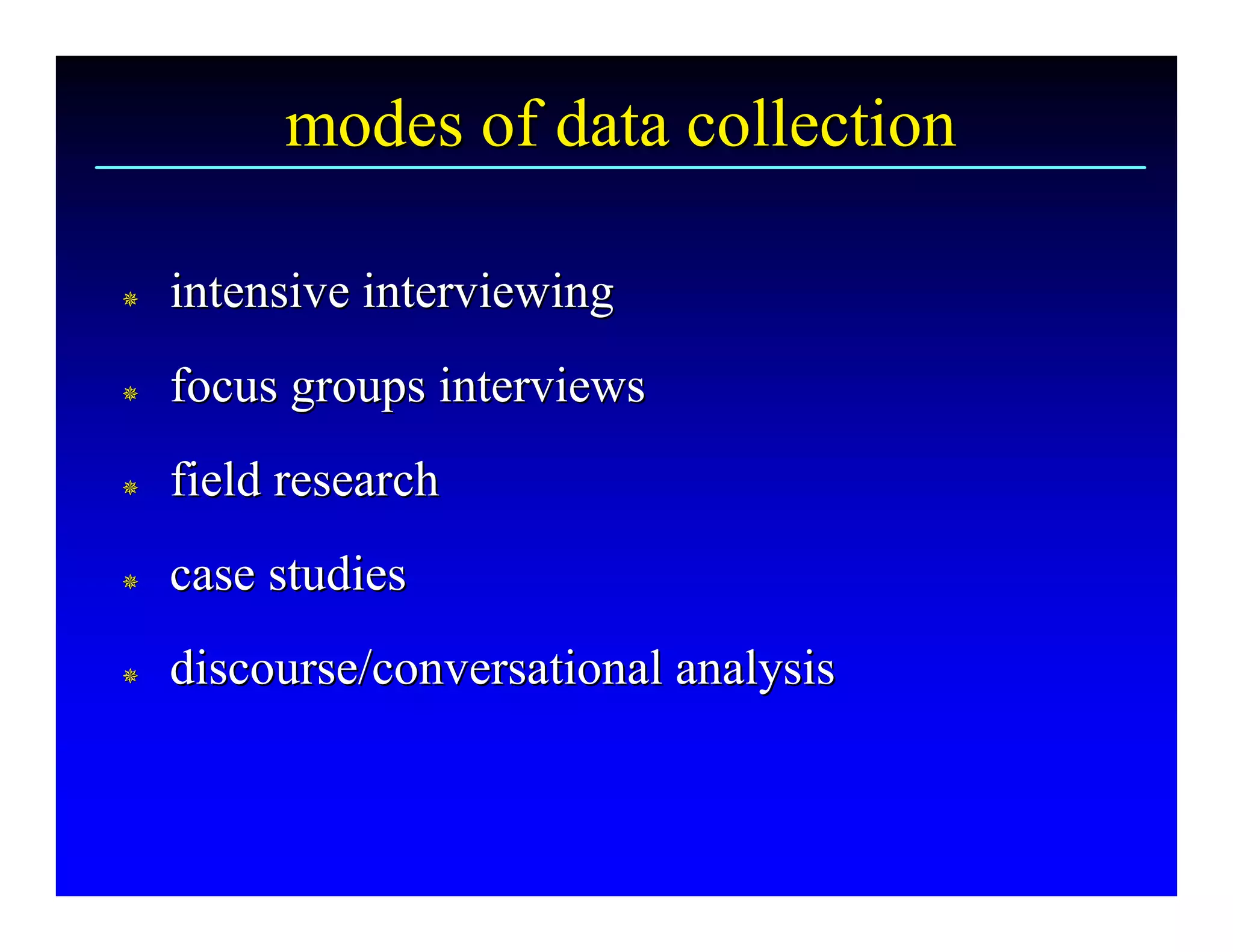 modes of data collection 

¯ 
¯    intensive interviewing 
¯ 
¯    focus groups interviews 
¯ 
¯    field research 
¯ 
¯    case studies 
¯ 
¯    discourse/conversational analysis
     discourse/conversational analysis 
 