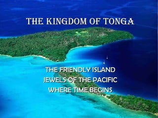 THE KINGDOM OF TONGA



    THE FRIENDLY ISLAND
   JEWELS OF THE PACIFIC
     WHERE TIME BEGINS
 