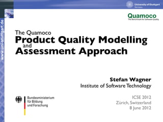 The Benchmark for Software Quality
www.uni-stuttgart.de




                       The Quamoco
                       Product Quality Modelling
                        and
                       Assessment Approach

                                                   Stefan Wagner
                                     Institute of Software Technology

                                                              ICSE 2012
                                                     Zürich, Switzerland
                                                             8 June 2012
 