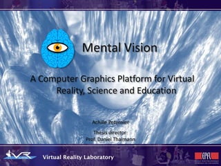 Mental Vision

A Computer Graphics Platform for Virtual
     Reality, Science and Education


               Achille Peternier
                Thesis director:
             Prof. Daniel Thalmann
 