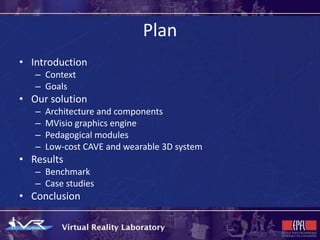 Plan
• Introduction
   – Context
   – Goals
• Our solution
   –   Architecture and components
   –   MVisio graphics engine
   –   Pedagogical modules
   –   Low-cost CAVE and wearable 3D system
• Results
   – Benchmark
   – Case studies
• Conclusion
 