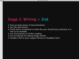 Stage 2: Writing > End
■ Sum up large pieces of documentation.
■ List the main points.
■ Finish with a screenshot of what the user should have achieved, or a
  link to an example.
■ List of resources or further reading
■ List of tutorials for taking things further
■ Include a link to your support forums or feedback form
 