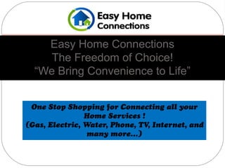 Easy Home Connections
     The Freedom of Choice!
  “We Bring Convenience to Life”


 One Stop Shopping for Connecting all your
                Home Services !
(Gas, Electric, Water, Phone, TV, Internet, and
                 many more…)
 