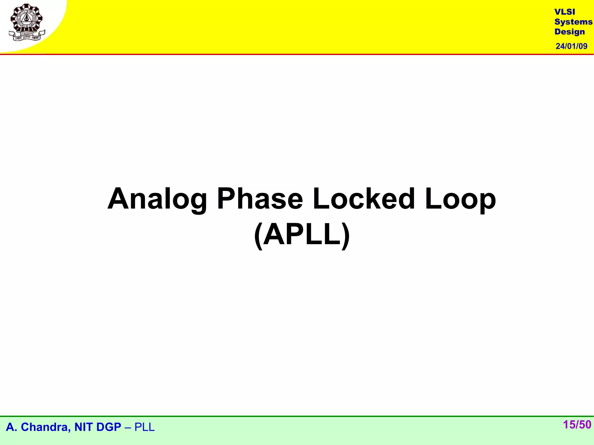 VLSI
                                            Systems
                                            Design
                                            24/01/09




                 Analog Phase Locked Loop
                          (APLL)




A. Chandra, NIT DGP – PLL                    15/50
 