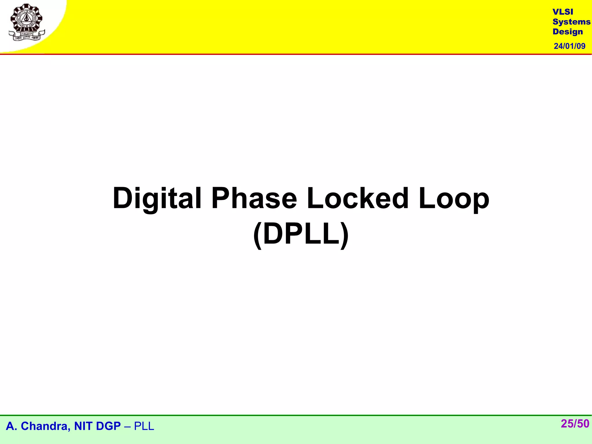 VLSI
                                             Systems
                                             Design
                                             24/01/09




                 Digital Phase Locked Loop
                           (DPLL)




A. Chandra, NIT DGP – PLL                     25/50
 