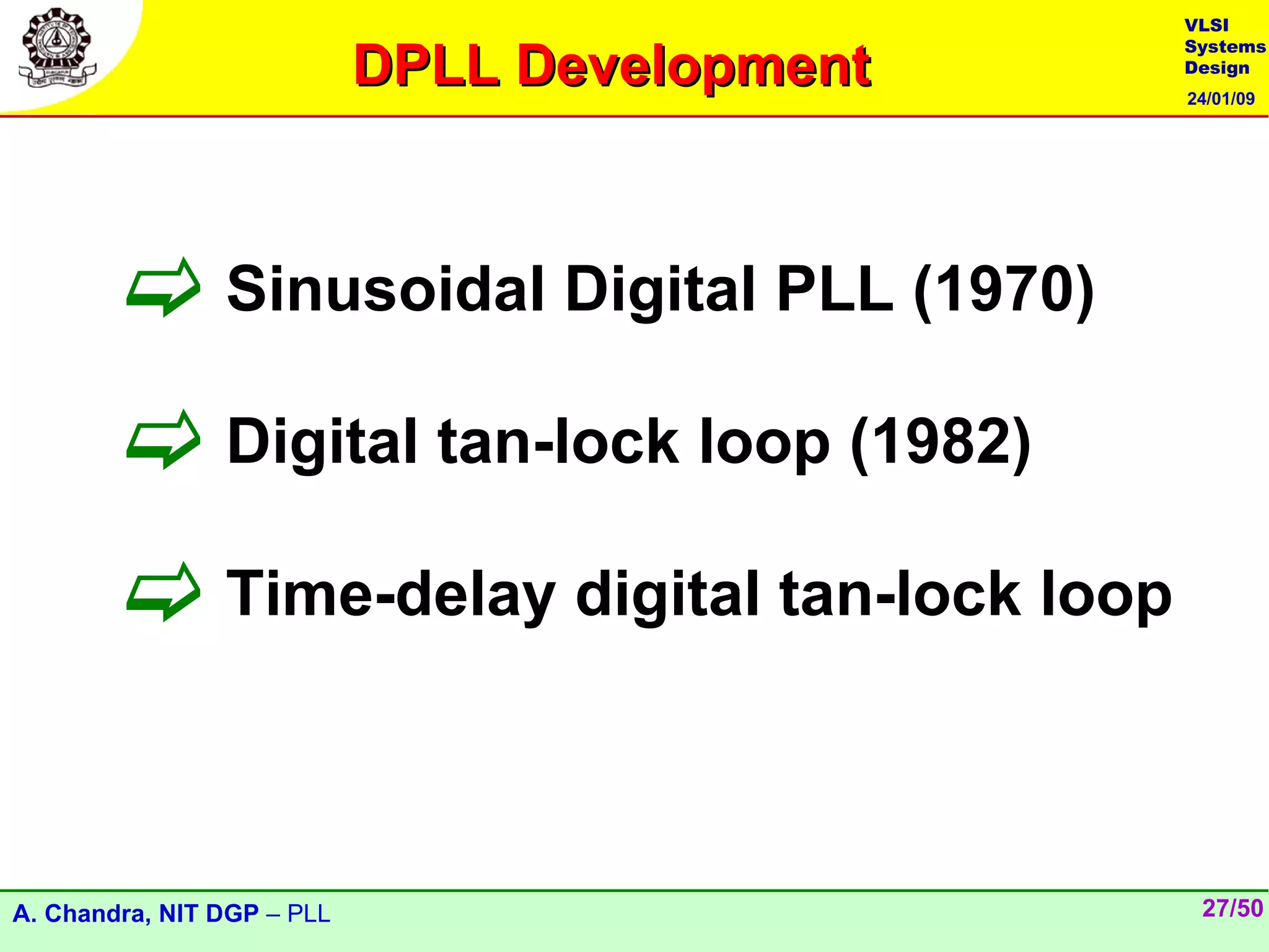 VLSI

                            DPLL Development
                                               Systems
                                               Design
                                               24/01/09




         Sinusoidal Digital PLL (1970)
         Digital tan-lock loop (1982)
         Time-delay digital tan-lock loop


A. Chandra, NIT DGP – PLL                       27/50
 