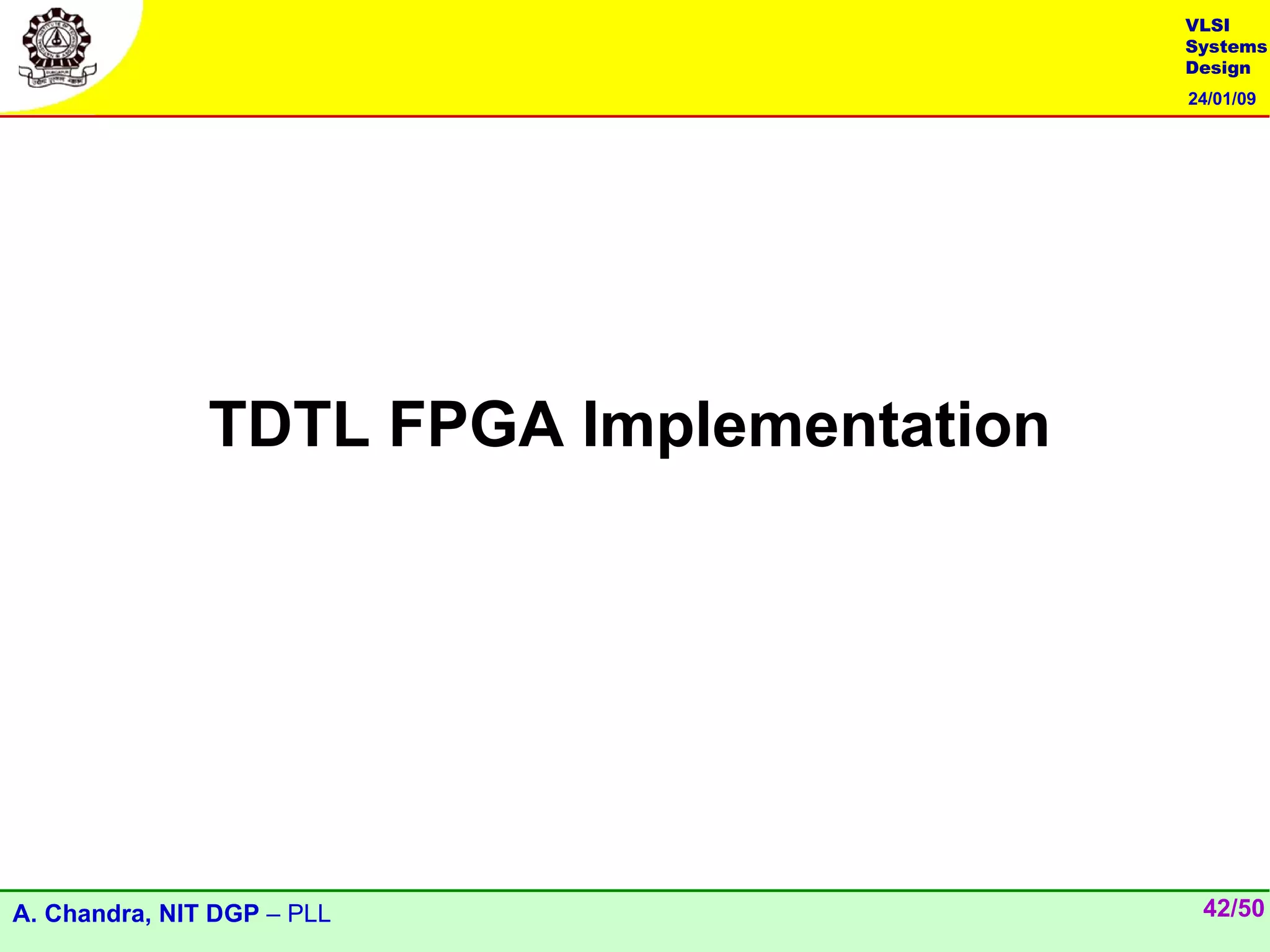 VLSI
                                          Systems
                                          Design
                                          24/01/09




               TDTL FPGA Implementation




A. Chandra, NIT DGP – PLL                  42/50
 