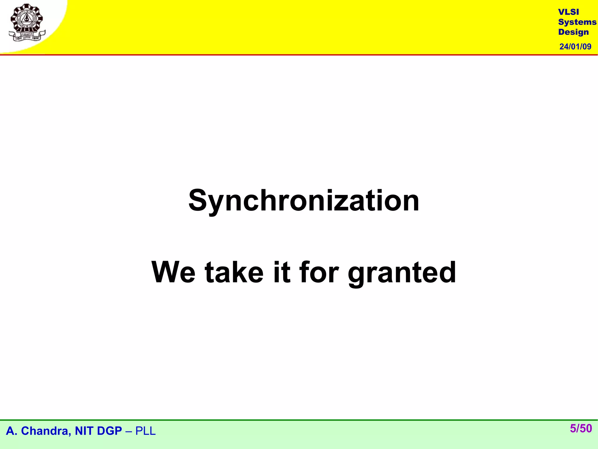 VLSI
                                                 Systems
                                                 Design
                                                 24/01/09




                            Synchronization

                        We take it for granted




A. Chandra, NIT DGP – PLL                          5/50
 