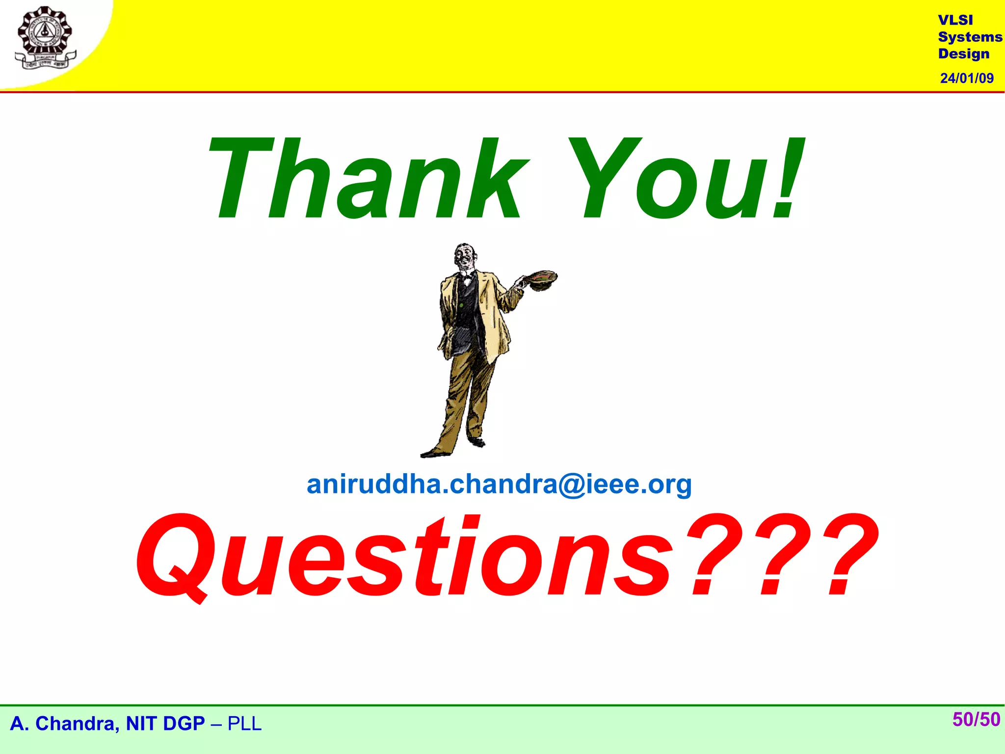 VLSI
                                                         Systems
                                                         Design
                                                         24/01/09




                  Thank You!

                            aniruddha.chandra@ieee.org


           Questions???
A. Chandra, NIT DGP – PLL                                 50/50
 